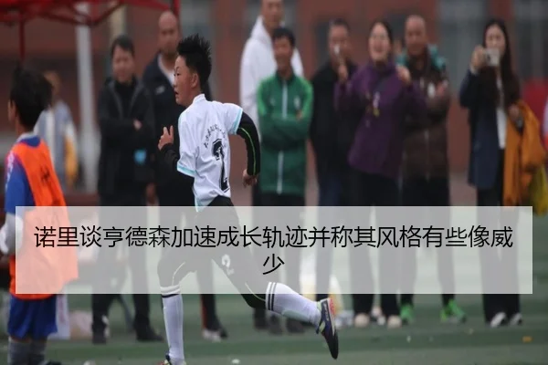 诺里谈亨德森加速成长轨迹并称其风格有些像威少